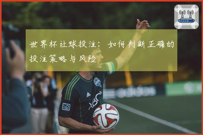 世界杯让球投注：如何判断正确的投注策略与风险