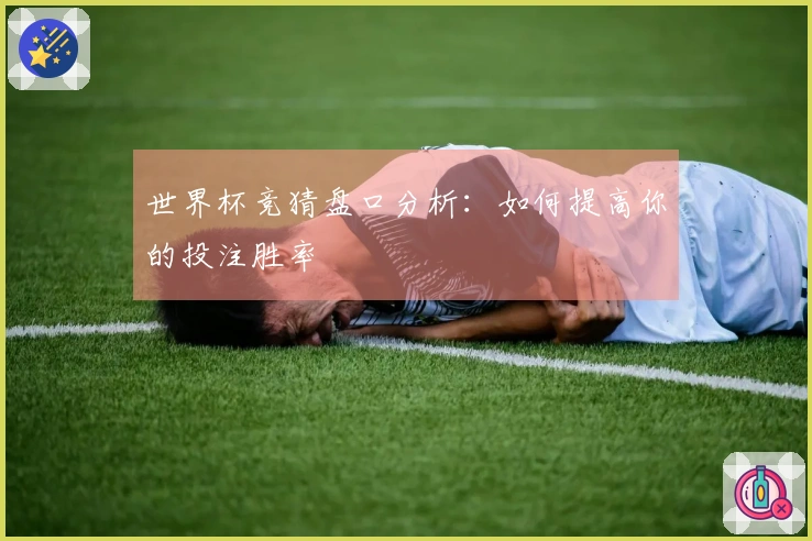 世界杯竞猜盘口分析：如何提高你的投注胜率