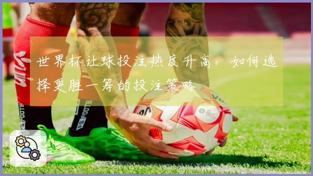 世界杯让球投注热度升高，如何选择更胜一筹的投注策略