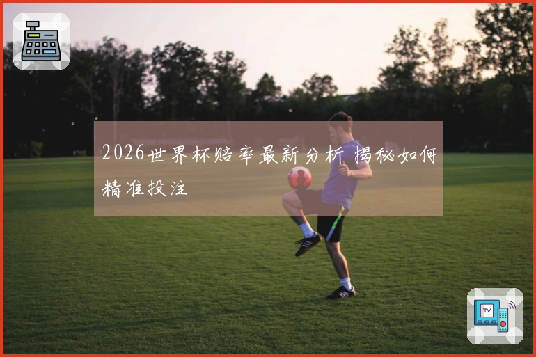 2026世界杯赔率最新分析 揭秘如何精准投注