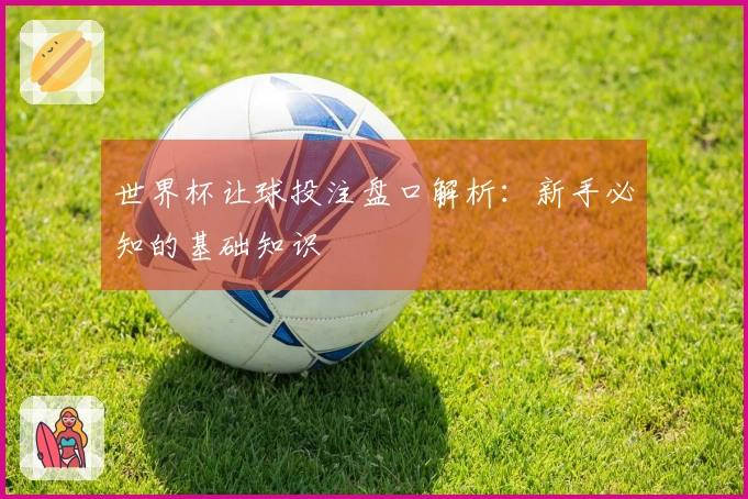 世界杯让球投注盘口解析：新手必知的基础知识