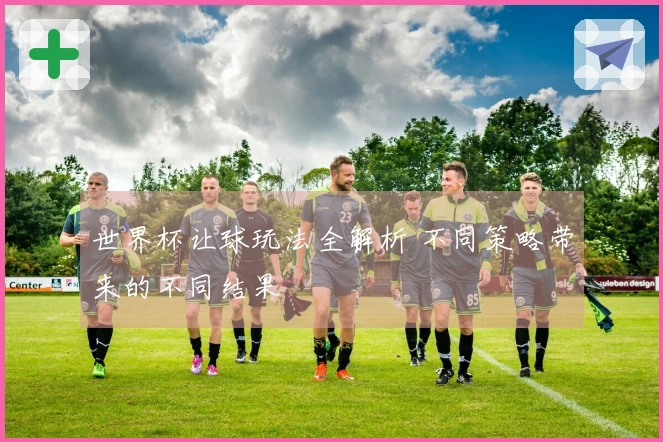 世界杯让球玩法全解析 不同策略带来的不同结果