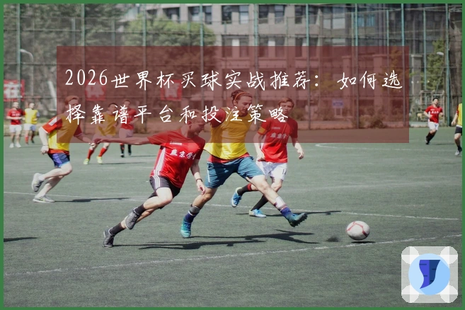 2026世界杯买球实战推荐：如何选择靠谱平台和投注策略