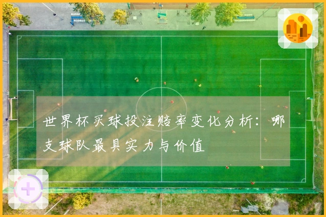 世界杯买球投注赔率变化分析：哪支球队最具实力与价值