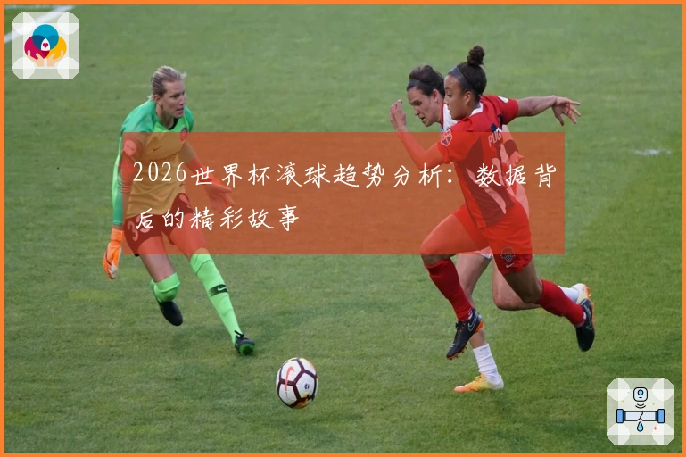 2026世界杯滚球趋势分析：数据背后的精彩故事