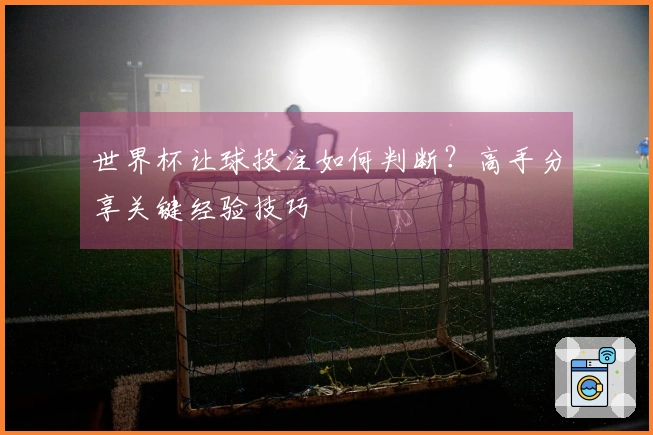 世界杯让球投注如何判断？高手分享关键经验技巧