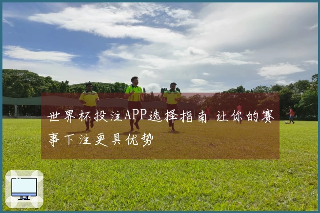 世界杯投注APP选择指南 让你的赛事下注更具优势