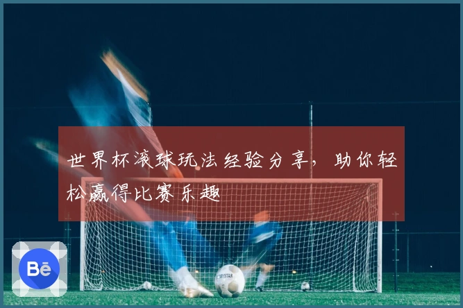 世界杯滚球玩法经验分享，助你轻松赢得比赛乐趣