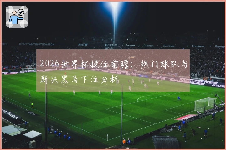 2026世界杯投注前瞻：热门球队与新兴黑马下注分析