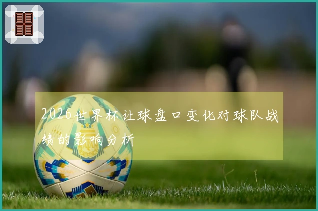 2026世界杯让球盘口变化对球队战绩的影响分析