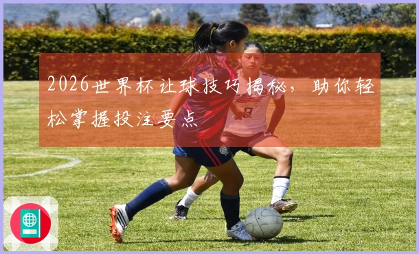 2026世界杯让球技巧揭秘，助你轻松掌握投注要点