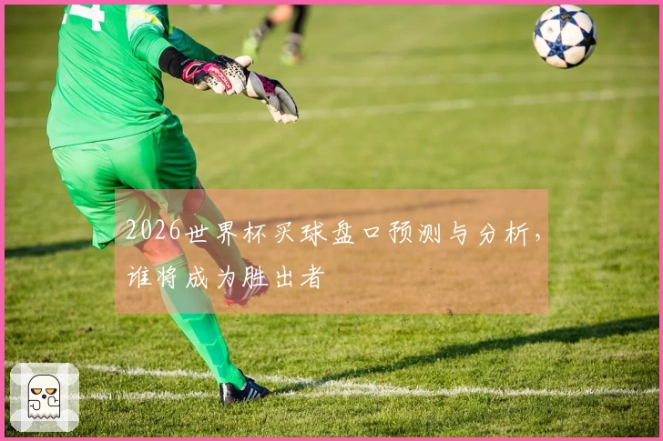 2026世界杯买球盘口预测与分析，谁将成为胜出者