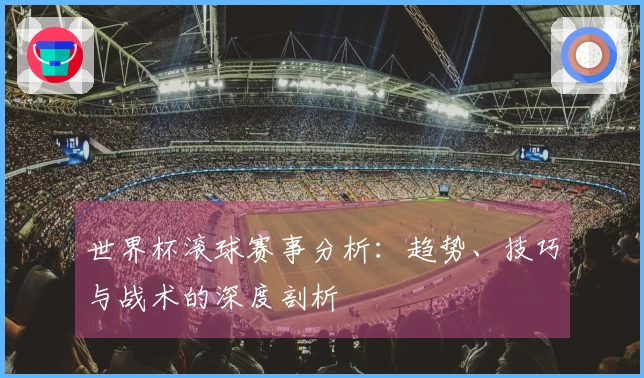世界杯滚球赛事分析：趋势、技巧与战术的深度剖析