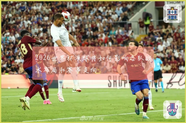 2026世界杯滚球将如何影响各队战术布局和赛事走向
