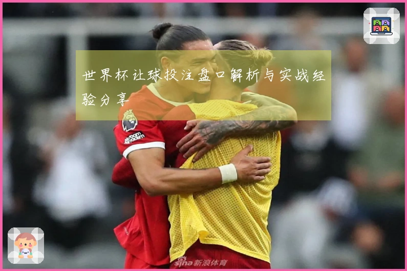 世界杯让球投注盘口解析与实战经验分享