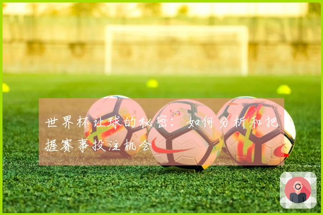 世界杯让球的秘密：如何分析和把握赛事投注机会