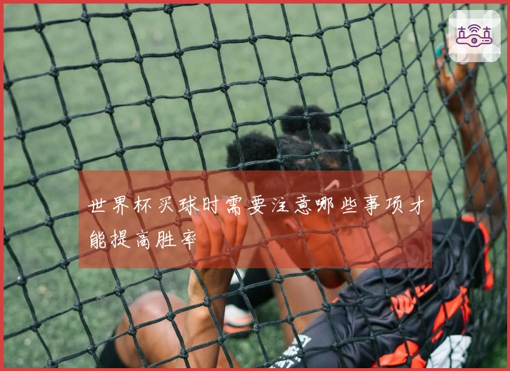 世界杯买球时需要注意哪些事项才能提高胜率