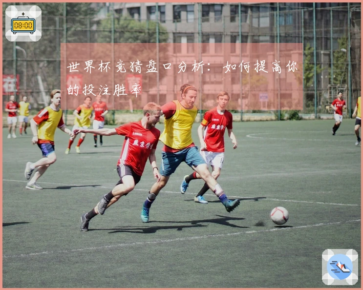 世界杯竞猜盘口分析：如何提高你的投注胜率
