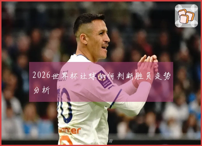 2026世界杯让球如何判断胜负走势分析