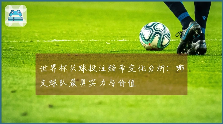 世界杯买球投注赔率变化分析：哪支球队最具实力与价值