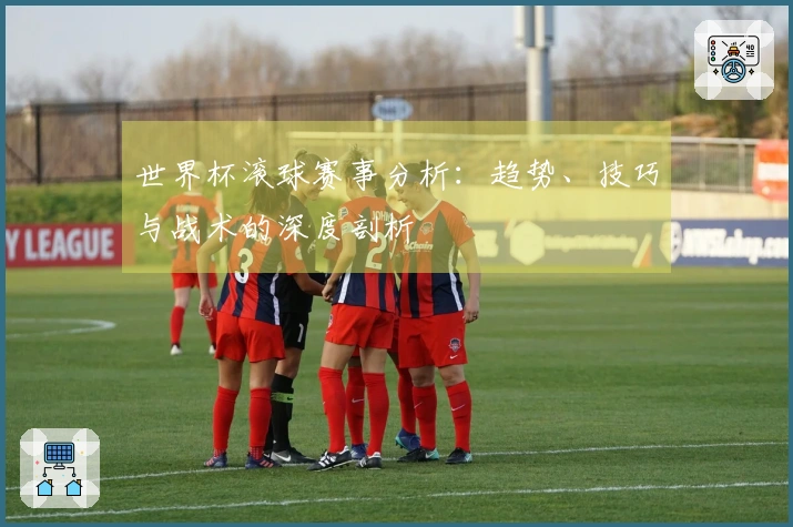 世界杯滚球赛事分析：趋势、技巧与战术的深度剖析