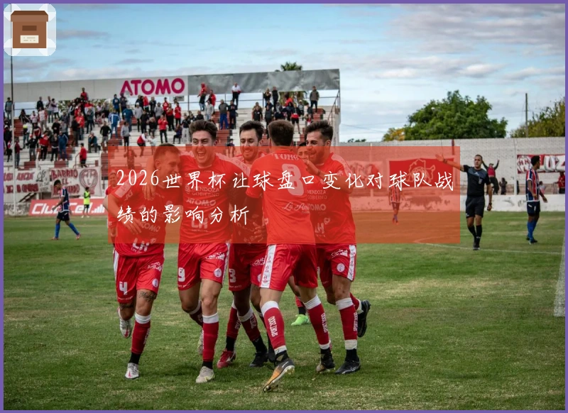 2026世界杯让球盘口变化对球队战绩的影响分析