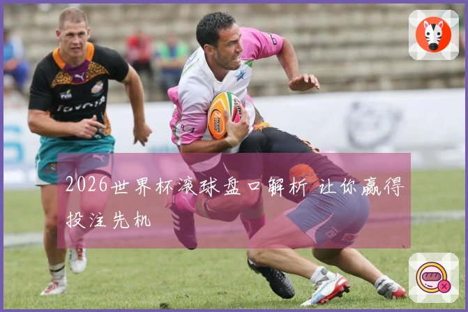 2026世界杯滚球盘口解析 让你赢得投注先机