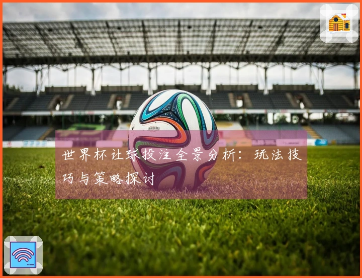 世界杯让球投注全景分析：玩法技巧与策略探讨