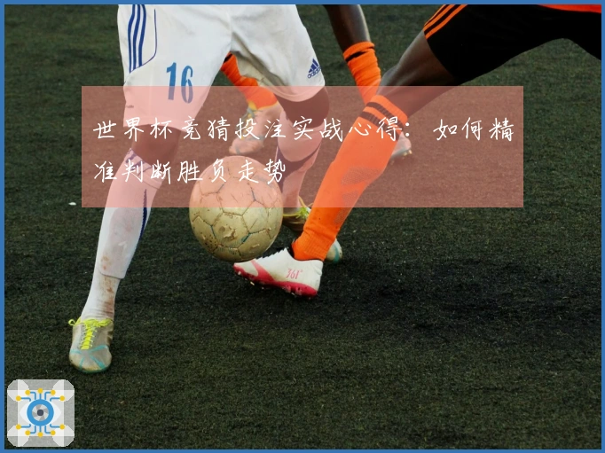 世界杯竞猜投注实战心得：如何精准判断胜负走势