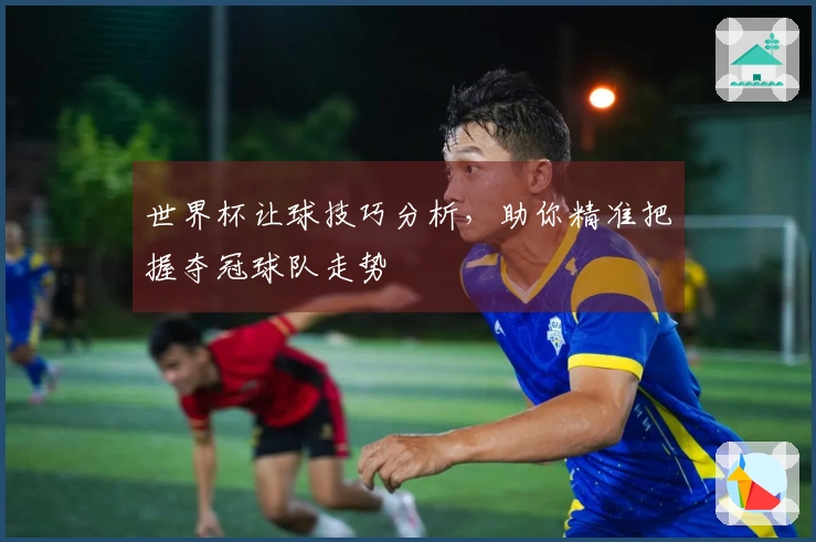 世界杯让球技巧分析，助你精准把握夺冠球队走势