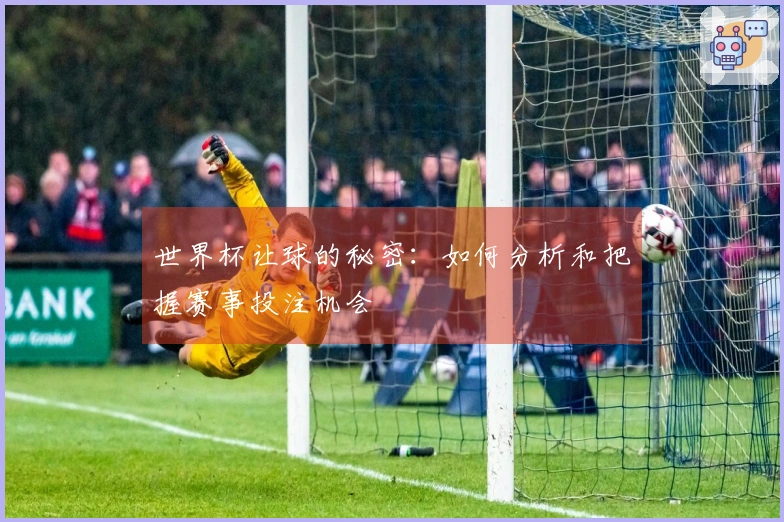 世界杯让球的秘密：如何分析和把握赛事投注机会