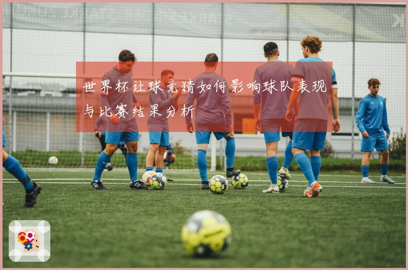 世界杯让球竞猜如何影响球队表现与比赛结果分析