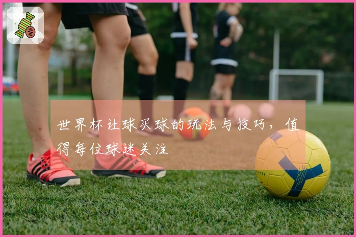 世界杯让球买球的玩法与技巧，值得每位球迷关注