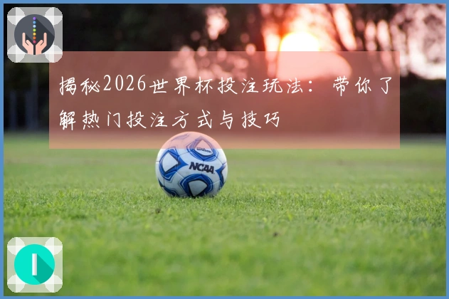 揭秘2026世界杯投注玩法：带你了解热门投注方式与技巧