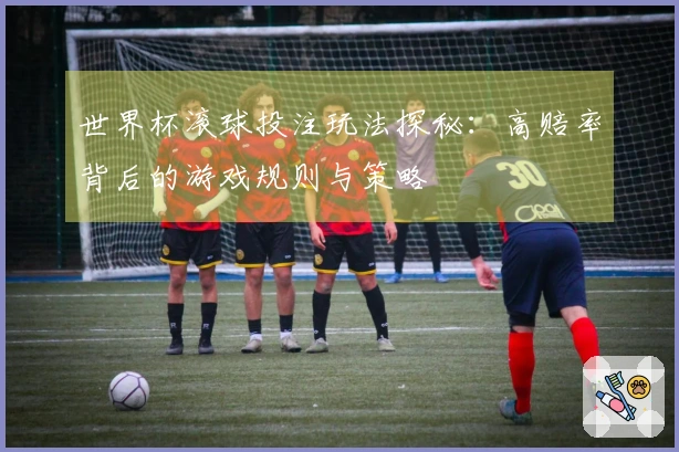 世界杯滚球投注玩法探秘:高赔率背后的游戏规则与策略