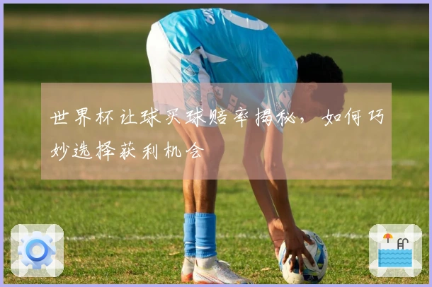 世界杯让球买球赔率揭秘，如何巧妙选择获利机会