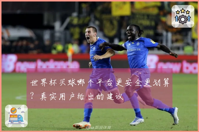 世界杯买球哪个平台更安全更划算？真实用户给出的建议