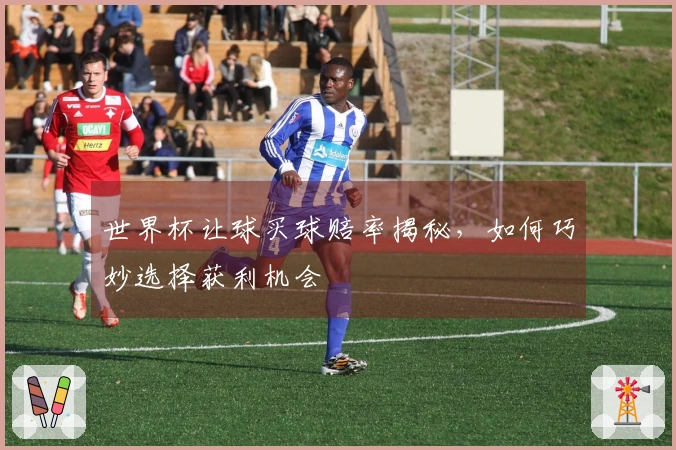 世界杯让球买球赔率揭秘，如何巧妙选择获利机会