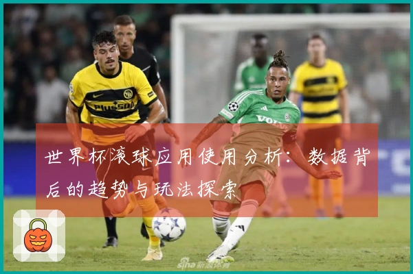 世界杯滚球应用使用分析：数据背后的趋势与玩法探索