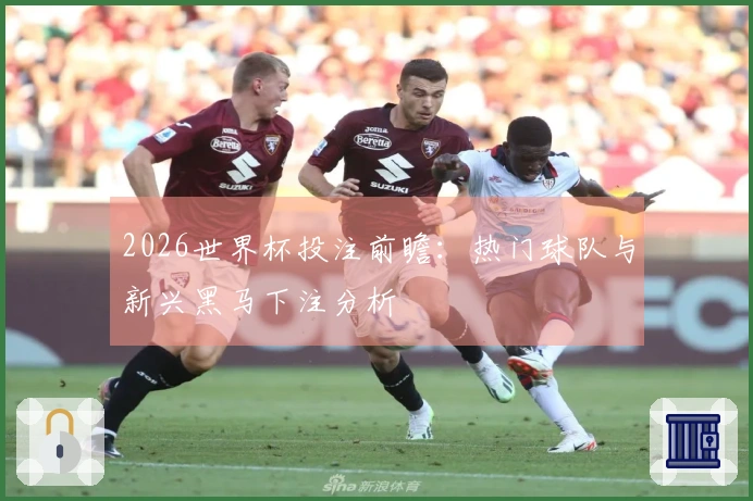2026世界杯投注前瞻：热门球队与新兴黑马下注分析
