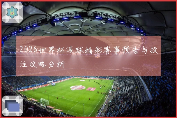 2026世界杯滚球精彩赛事预告与投注攻略分析