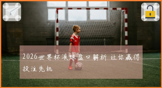 2026世界杯滚球盘口解析 让你赢得投注先机