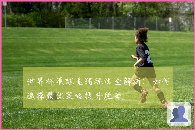 世界杯滚球竞猜玩法全解析：如何选择最优策略提升胜率