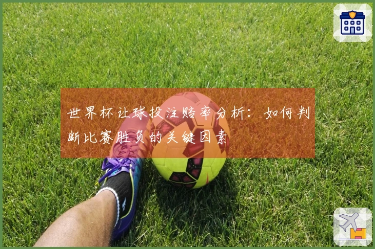 世界杯让球投注赔率分析：如何判断比赛胜负的关键因素