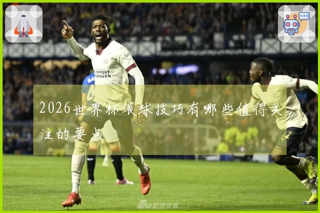 2026世界杯滚球技巧有哪些值得关注的要点