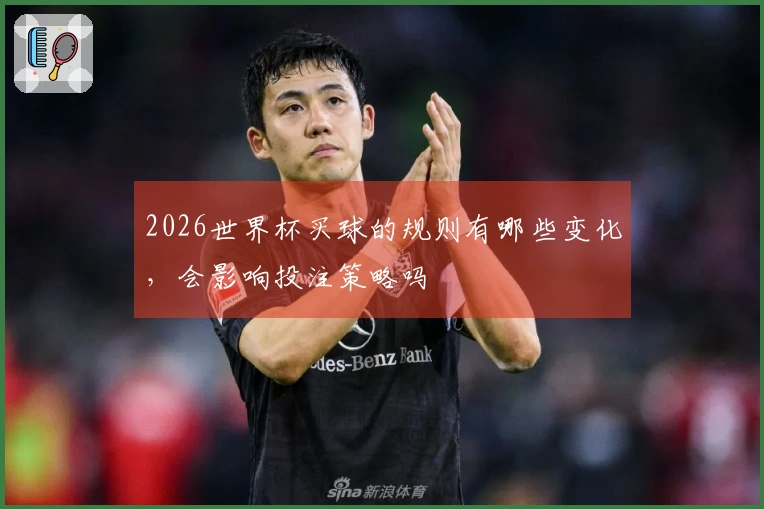 2026世界杯买球的规则有哪些变化，会影响投注策略吗