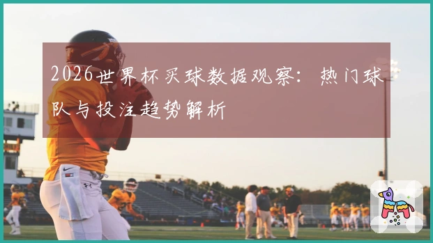 2026世界杯买球数据观察：热门球队与投注趋势解析
