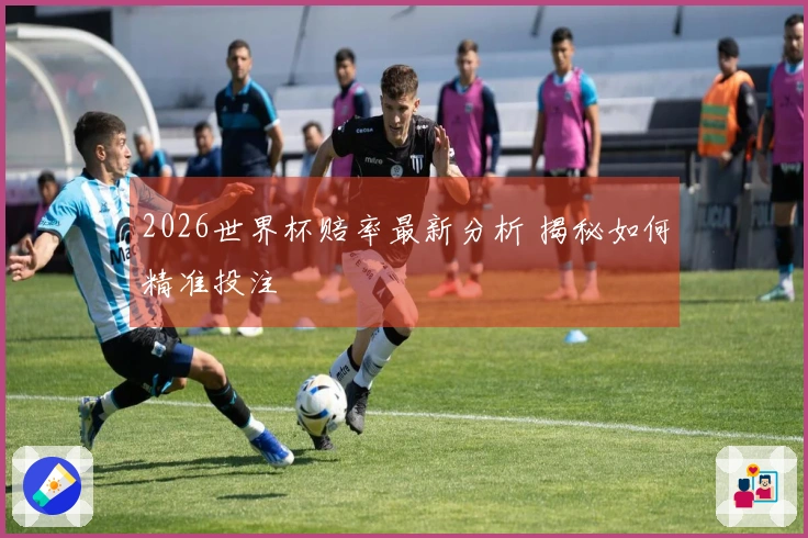 2026世界杯赔率最新分析 揭秘如何精准投注