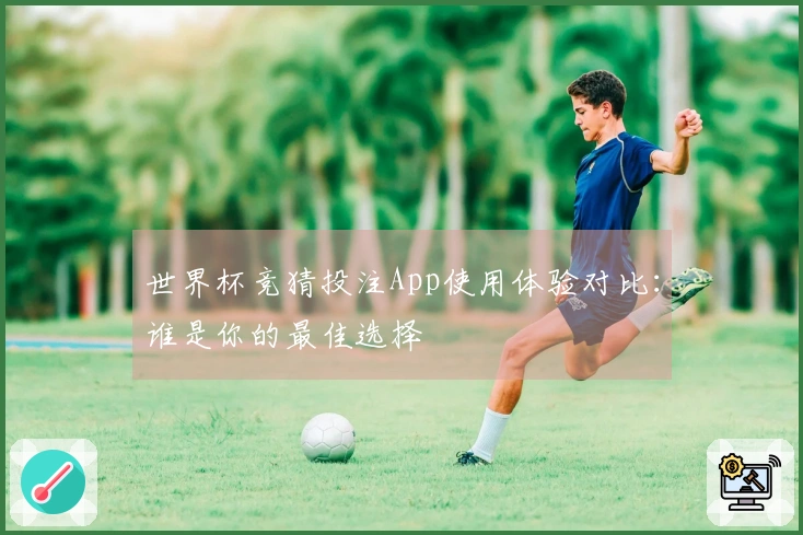 世界杯竞猜投注App使用体验对比：谁是你的最佳选择