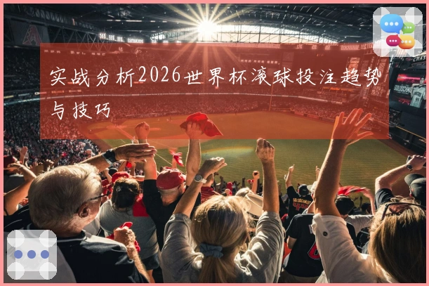 实战分析2026世界杯滚球投注趋势与技巧
